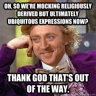 Oh, so we're mocking religiously derived but ultimately ubiquitous expressions now? Thank god that's out of the way.  Condescending Wonka