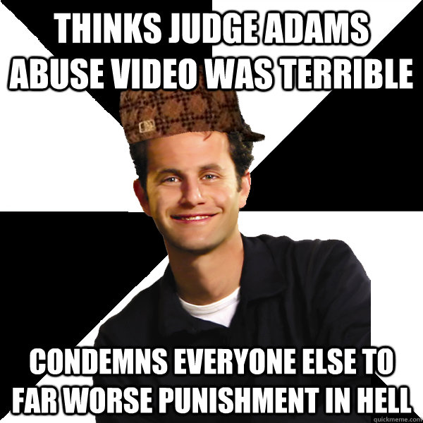 thinks judge adams abuse video was terrible condemns everyone else to far worse punishment in hell  Scumbag Christian