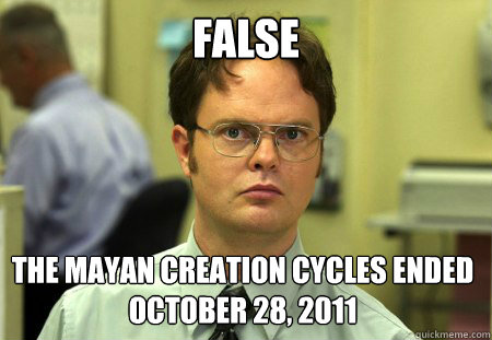 False The Mayan Creation Cycles ended October 28, 2011  Dwight