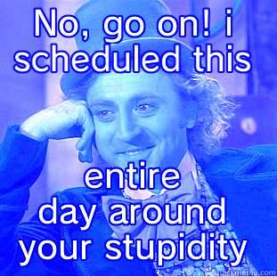 NO, GO ON! I SCHEDULED THIS ENTIRE DAY AROUND YOUR STUPIDITY Condescending Wonka