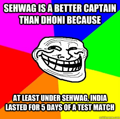 Sehwag is a Better captain than dhoni because at least under sehwag, india lasted for 5 days of a test match  Troll Face