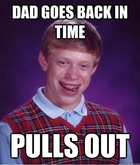 Dad goes back in time pulls out  Bad Luck Brian