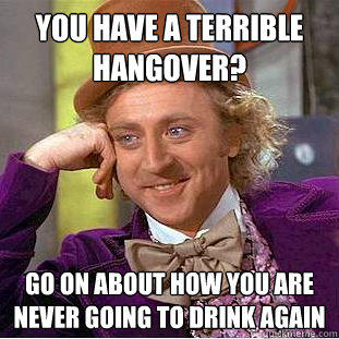You have a terrible hangover? Go on about how you are never going to drink again  