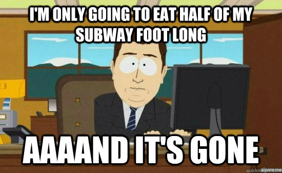 I'm only going to eat half of my subway foot long AAAAND IT'S GONE  