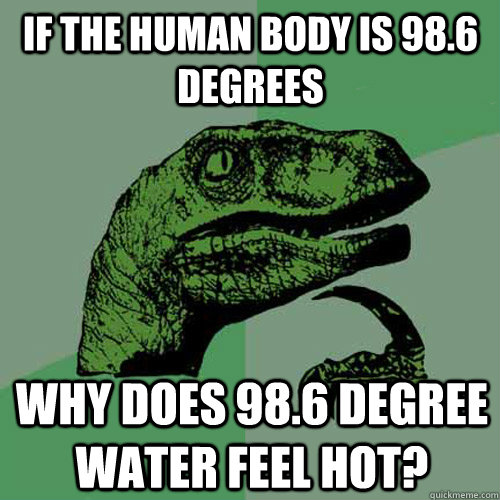 If the human body is 98.6 degrees why does 98.6 degree water feel hot?  Philosoraptor