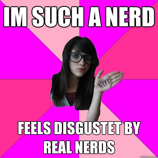 Im such a nerd Feels disgustet by real nerds - Im such a nerd Feels disgustet by real nerds  Idiot Nerd Girl