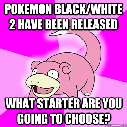 pokemon black/white 2 have been released  what starter are you going to choose?  Slowpoke