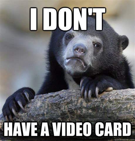 i don't have a video card  Confession Bear