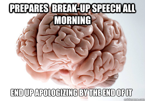 Prepares  break-up speech all morning  end up apologizing by the end of it  Scumbag Brain