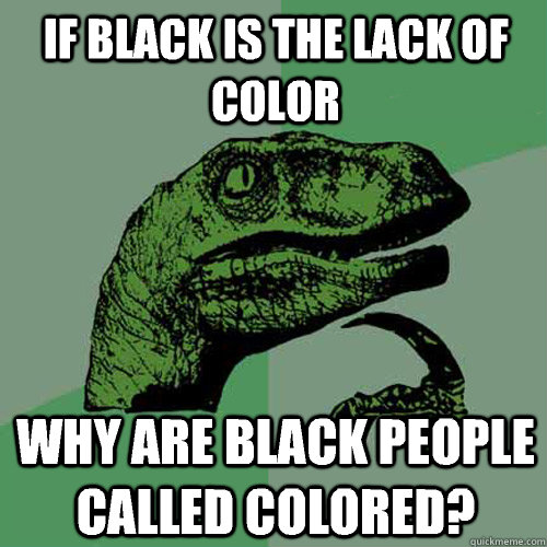 If black is the lack of color Why are black people called colored?  Philosoraptor