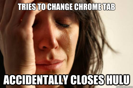 Tries to change chrome tab Accidentally closes hulu  First World Problems