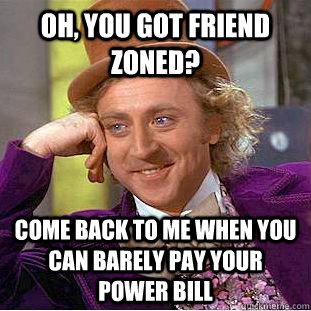 Oh, you got friend zoned? Come back to me when you can barely pay your power bill  Creepy Wonka