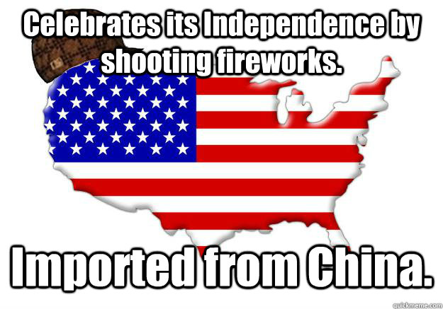 Celebrates its Independence by shooting fireworks. Imported from China.  Scumbag america