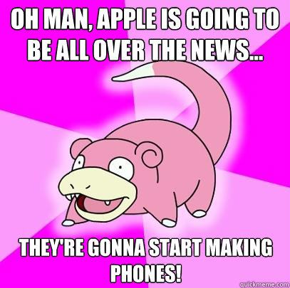 Oh man, Apple is going to be all over the news... they're gonna start making phones!  Slowpoke