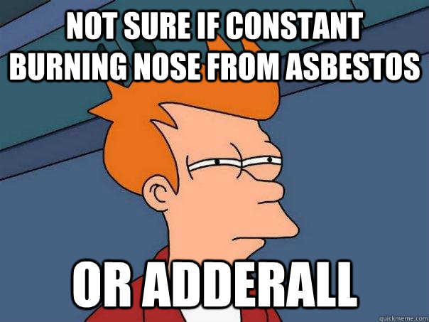 Not sure if constant burning nose from asbestos or adderall  Futurama Fry