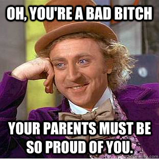 Oh, you're a bad bitch your parents must be so proud of you.  Condescending Wonka