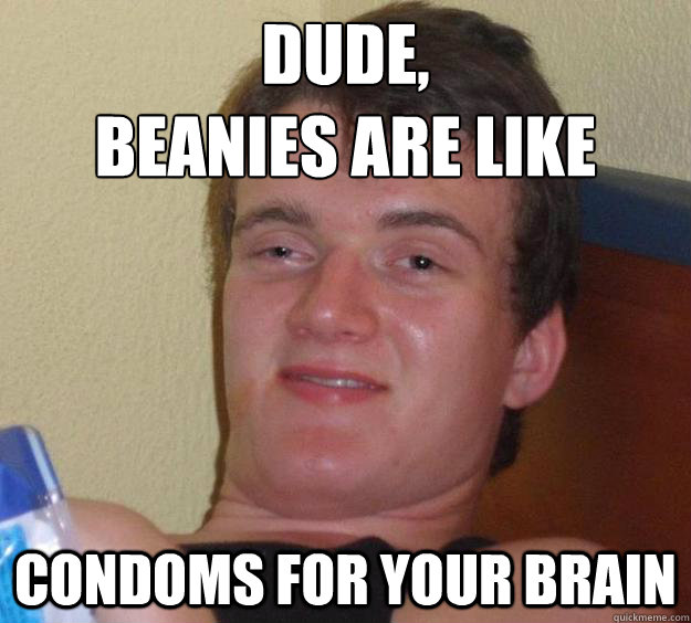 Dude, 
Beanies are like  Condoms for your brain  10 Guy