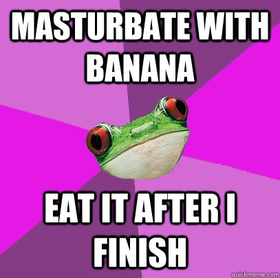 Masturbate with banana eat it after i finish  Foul Bachelorette Frog