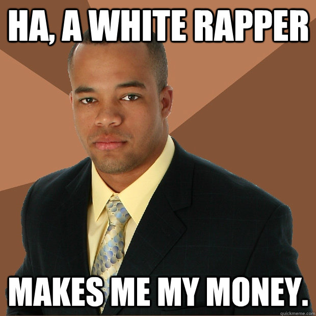 Ha, a white rapper makes me my money. - Ha, a white rapper makes me my money.  Successful Black Man