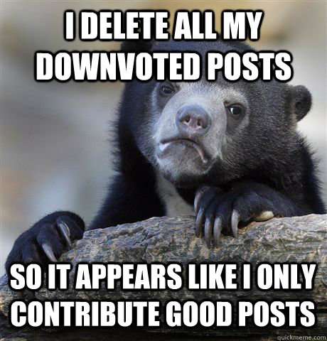 I delete all my downvoted posts So it appears like i only contribute good posts  Confession Bear