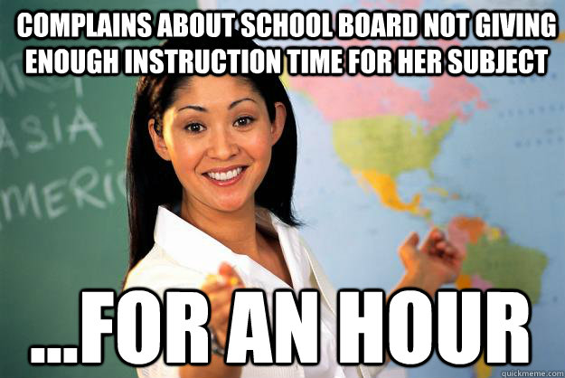 Complains about school board not giving enough instruction time for her subject ...for an hour  Unhelpful High School Teacher