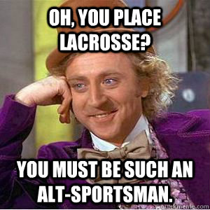 Oh, you place lacrosse? You must be such an alt-sportsman.  willy wonka