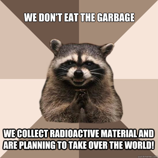 We don't eat the garbage
 We collect radioactive material and are planning to take over the world! - We don't eat the garbage
 We collect radioactive material and are planning to take over the world!  Evil Plotting Raccoon