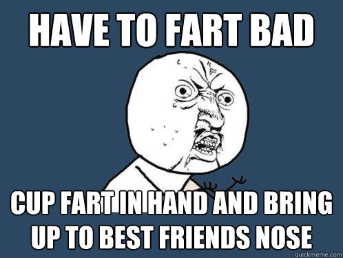 have to fart bad cup fart in hand and bring up to best friends nose  Y U No