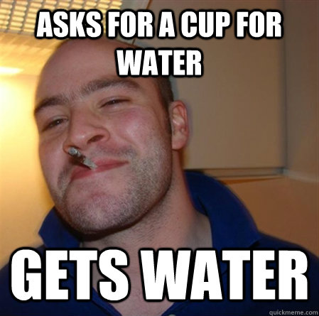 Asks for a cup for water Gets water - Asks for a cup for water Gets water  GOOD GUY GREG 2