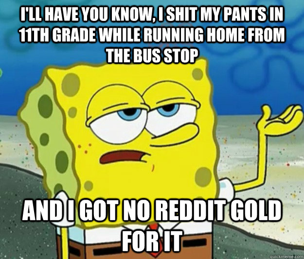 I'll have you know, I shit my pants in 11th grade while running home from the bus stop And I got no reddit gold for it  Tough Spongebob