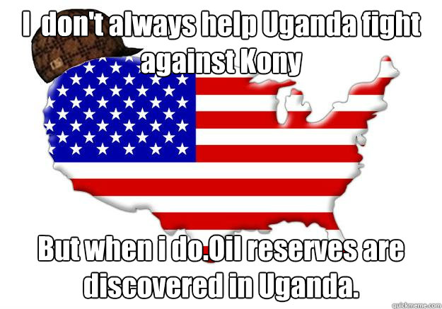 I  don't always help Uganda fight against Kony But when i do.Oil reserves are discovered in Uganda.  Scumbag america