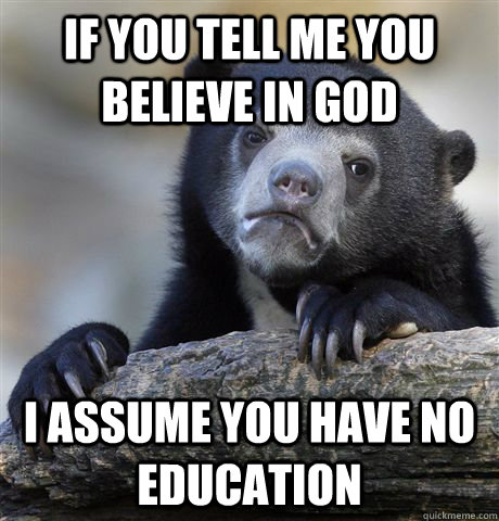 If you tell me you believe in god I assume you have no education  Confession Bear