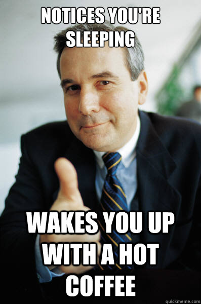 Notices you're sleeping Wakes you up with a hot coffee - Notices you're sleeping Wakes you up with a hot coffee  Good Guy Boss