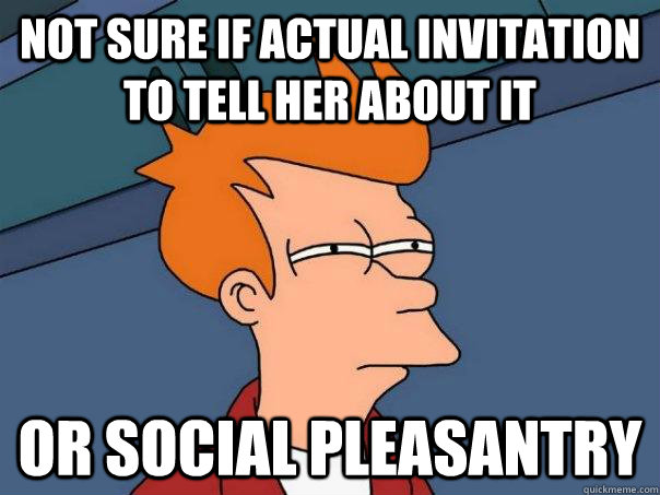 not sure if actual invitation to tell her about it  or social pleasantry  Futurama Fry