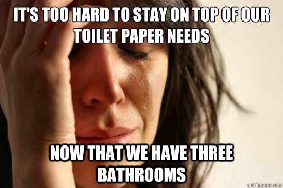 It's too hard to stay on top of our toilet paper needs Now that we have three bathrooms  First World Problems