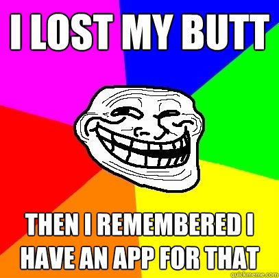 I lost my butt then i remembered i have an app for that  Troll Face