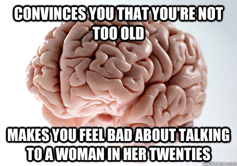 Convinces you that you're not too old  makes you feel bad about talking to a woman in her twenties - Convinces you that you're not too old  makes you feel bad about talking to a woman in her twenties  Scumbag Brain