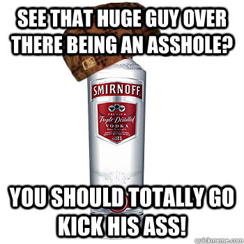 see that huge guy over there being an asshole? you should totally go kick his ass!  Scumbag Alcohol