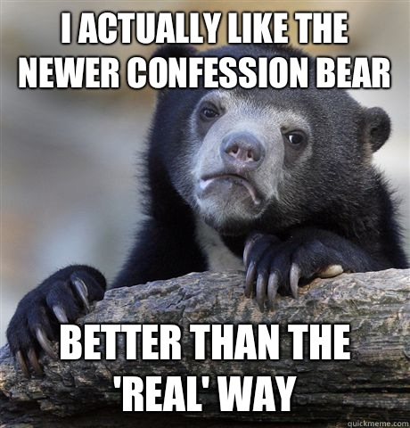 I actually like the newer confession bear better than the 'real' way  Confession Bear