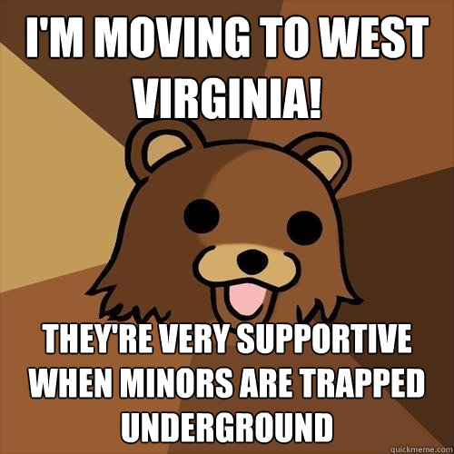 I'm moving to West Virginia! they're very supportive when minors are trapped underground  Pedobear