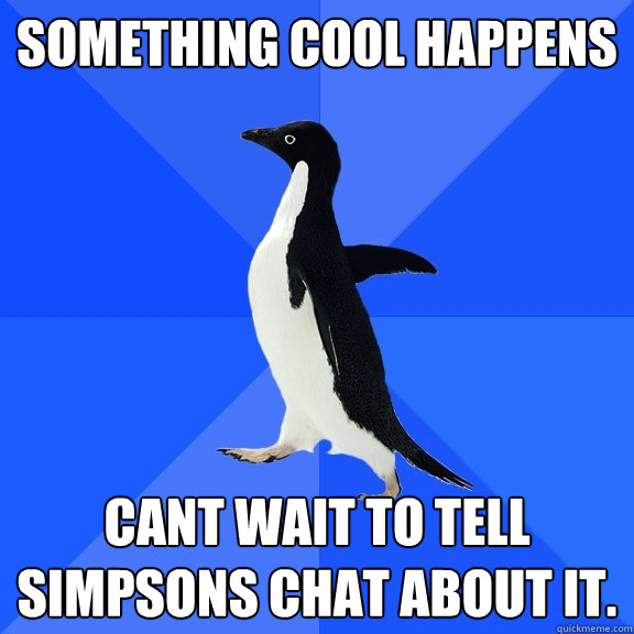 Something Cool Happens Cant wait to tell Simpsons chat about it.  Socially Awkward Penguin