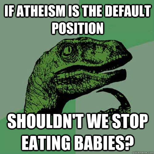 If atheism is the default position Shouldn't we stop eating babies?  Philosoraptor