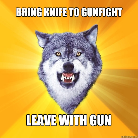 bring knife to gunfight leave with gun - bring knife to gunfight leave with gun  Courage Wolf