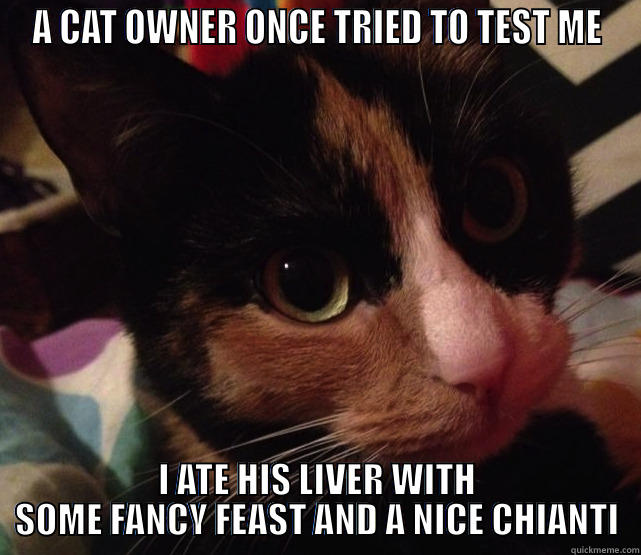 A CAT OWNER ONCE TRIED TO TEST ME I ATE HIS LIVER WITH SOME FANCY FEAST AND A NICE CHIANTI Misc