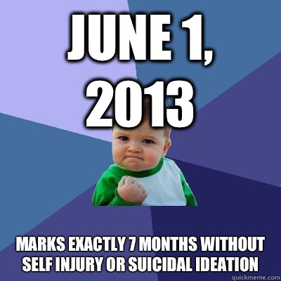 June 1, 2013 Marks exactly 7 months without self injury or suicidal ideation   Success Kid