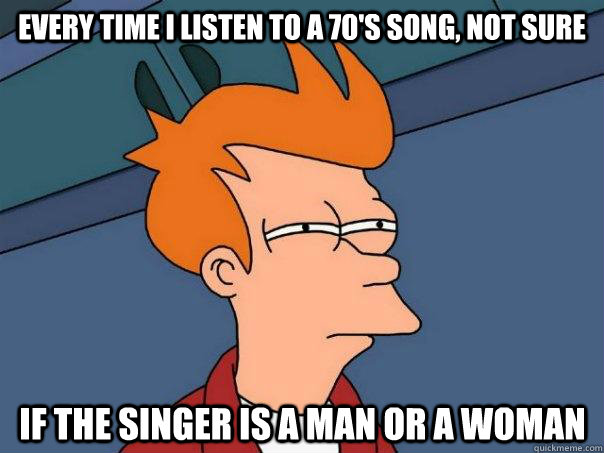 Every time I listen to a 70's song, not sure if the singer is a man or a woman - Every time I listen to a 70's song, not sure if the singer is a man or a woman  Futurama Fry