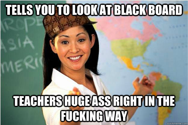 tells you to look at black board teachers huge ass right in the fucking way  Scumbag Teacher