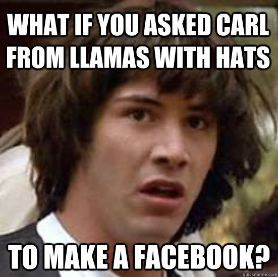 What if you asked carl from llamas with hats   to make a facebook?  conspiracy keanu