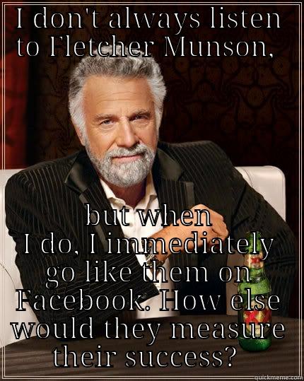 I DON'T ALWAYS LISTEN TO FLETCHER MUNSON,  BUT WHEN I DO, I IMMEDIATELY GO LIKE THEM ON FACEBOOK. HOW ELSE WOULD THEY MEASURE THEIR SUCCESS?  The Most Interesting Man In The World