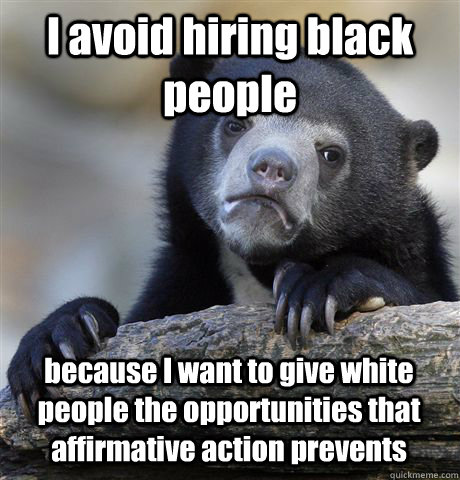 I avoid hiring black people because I want to give white people the opportunities that affirmative action prevents  - I avoid hiring black people because I want to give white people the opportunities that affirmative action prevents   Confession Bear